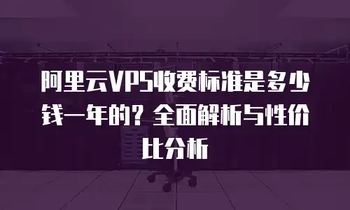 阿里云VPS收费标准是多少钱一年的？全面解析与性价比分析