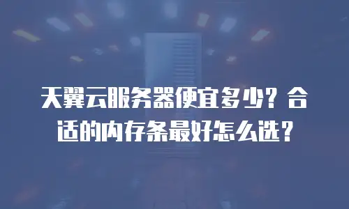 天翼云服务器便宜多少？合适的内存条最好怎么选？