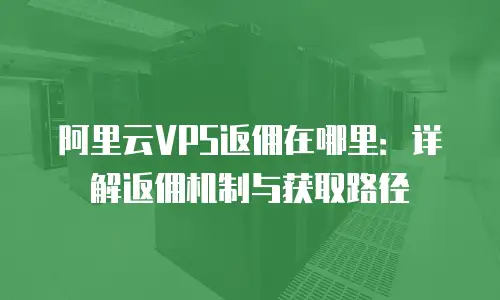 阿里云VPS返佣在哪里：详解返佣机制与获取路径