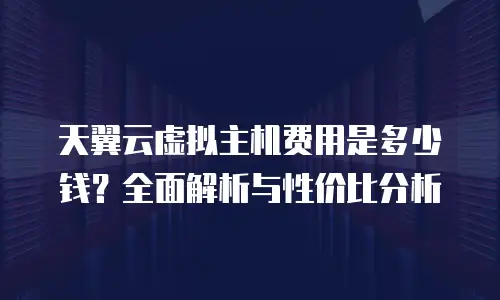 天翼云虚拟主机费用是多少钱？全面解析与性价比分析