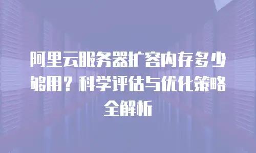 阿里云服务器扩容内存多少够用？科学评估与优化策略全解析