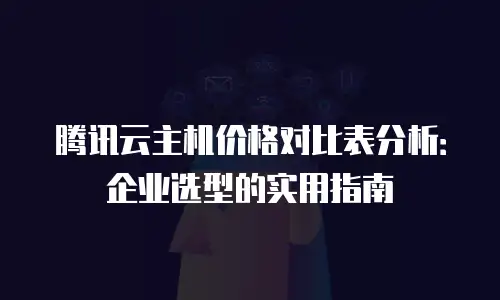 腾讯云主机价格对比表分析：企业选型的实用指南