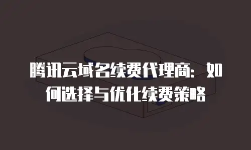 腾讯云域名续费代理商：如何选择与优化续费策略