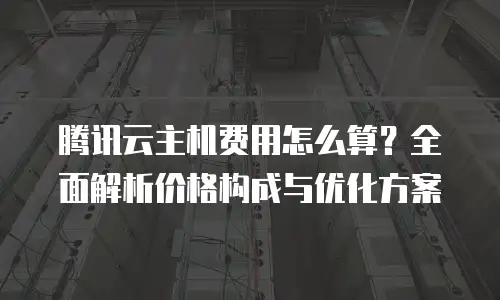 腾讯云主机费用怎么算？全面解析价格构成与优化方案