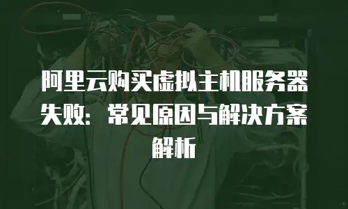 阿里云购买虚拟主机服务器失败：常见原因与解决方案解析