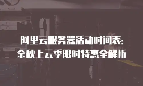 阿里云服务器活动时间表：金秋上云季限时特惠全解析