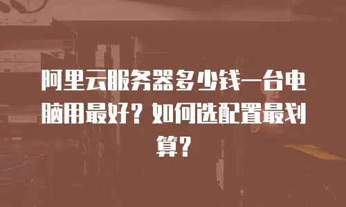 阿里云服务器多少钱一台电脑用最好？如何选配置最划算？