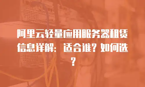 阿里云轻量应用服务器租赁信息详解：适合谁？如何选？