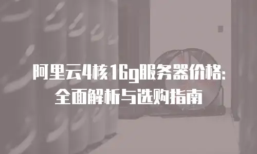 阿里云4核16g服务器价格：全面解析与选购指南