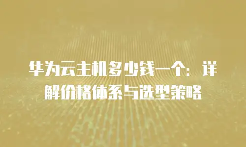 华为云主机多少钱一个：详解价格体系与选型策略