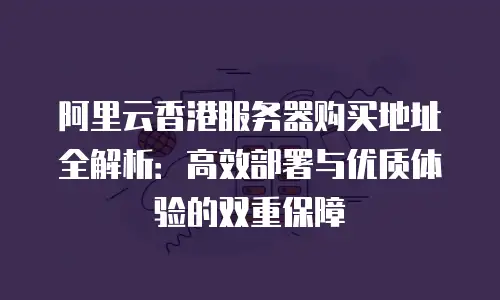 阿里云香港服务器购买地址全解析：高效部署与优质体验的双重保障