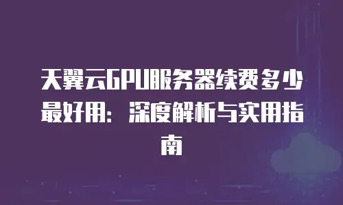 天翼云GPU服务器续费多少最好用：深度解析与实用指南