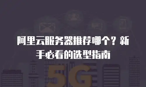 阿里云服务器推荐哪个？新手必看的选型指南