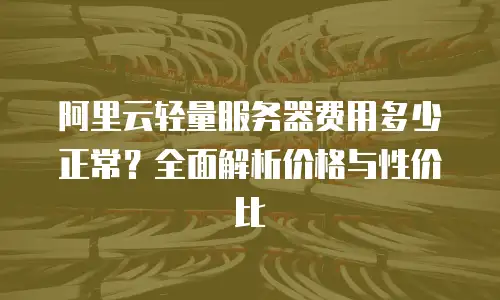 阿里云轻量服务器费用多少正常？全面解析价格与性价比
