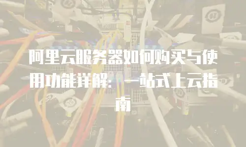 阿里云服务器如何购买与使用功能详解：一站式上云指南