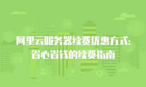 阿里云服务器续费优惠方式：省心省钱的续费指南