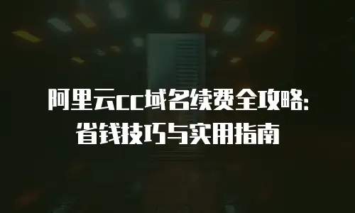 阿里云cc域名续费全攻略：省钱技巧与实用指南