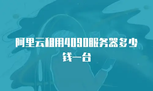 阿里云租用4090服务器多少钱一台