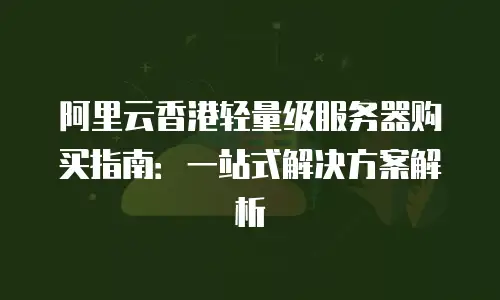阿里云香港轻量级服务器购买指南：一站式解决方案解析