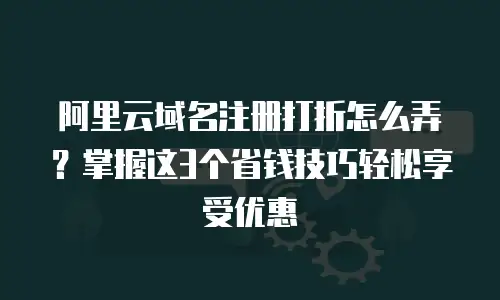 阿里云域名注册打折怎么弄？掌握这3个省钱技巧轻松享受优惠