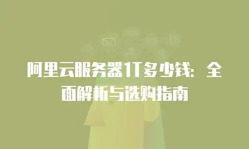 阿里云服务器1T多少钱：全面解析与选购指南