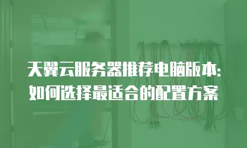 天翼云服务器推荐电脑版本：如何选择最适合的配置方案