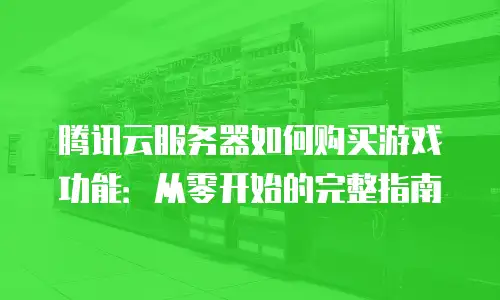 腾讯云服务器如何购买游戏功能：从零开始的完整指南