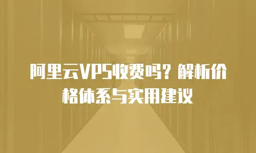 阿里云VPS收费吗？解析价格体系与实用建议