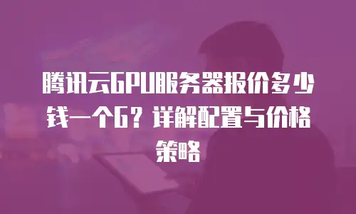 腾讯云GPU服务器报价多少钱一个G？详解配置与价格策略