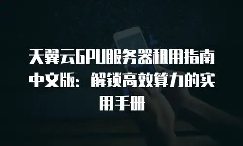 天翼云GPU服务器租用指南中文版：解锁高效算力的实用手册