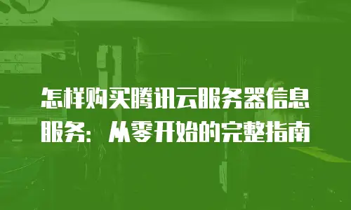 怎样购买腾讯云服务器信息服务：从零开始的完整指南