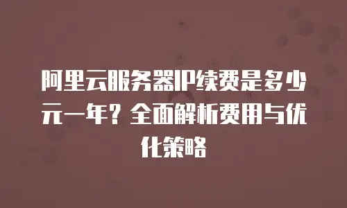 阿里云服务器IP续费是多少元一年？全面解析费用与优化策略