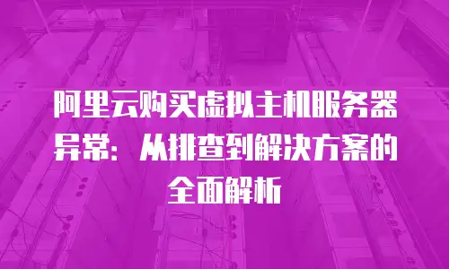 阿里云购买虚拟主机服务器异常：从排查到解决方案的全面解析