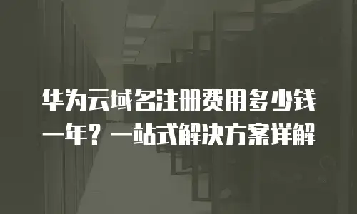 华为云域名注册费用多少钱一年？一站式解决方案详解