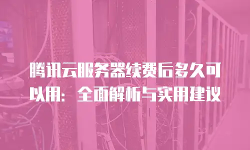 腾讯云服务器续费后多久可以用：全面解析与实用建议