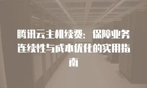 腾讯云主机续费：保障业务连续性与成本优化的实用指南