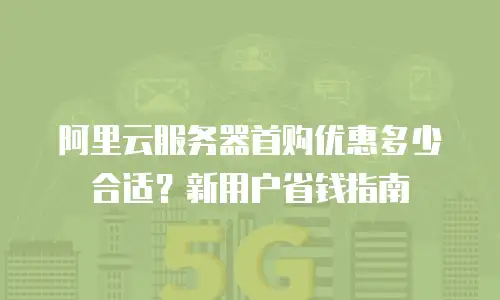 阿里云服务器首购优惠多少合适？新用户省钱指南