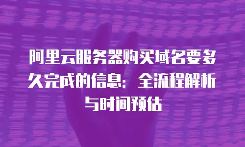 阿里云服务器购买域名要多久完成的信息：全流程解析与时间预估