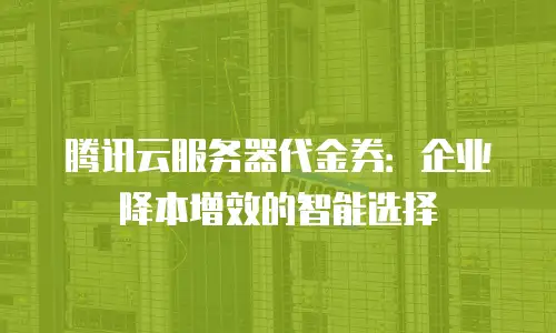 腾讯云服务器代金券：企业降本增效的智能选择