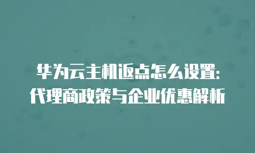 华为云主机返点怎么设置：代理商政策与企业优惠解析