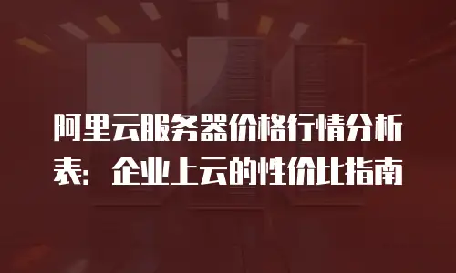 阿里云服务器价格行情分析表：企业上云的性价比指南