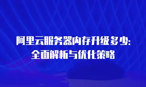 阿里云服务器内存升级多少：全面解析与优化策略