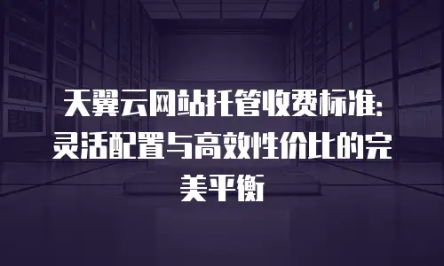 天翼云网站托管收费标准：灵活配置与高效性价比的完美平衡