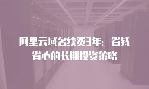 阿里云域名续费3年：省钱省心的长期投资策略