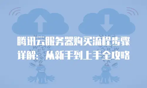 腾讯云服务器购买流程步骤详解：从新手到上手全攻略