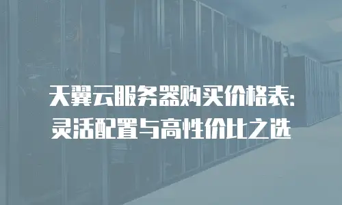 天翼云服务器购买价格表：灵活配置与高性价比之选