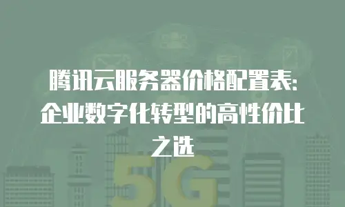 腾讯云服务器价格配置表：企业数字化转型的高性价比之选