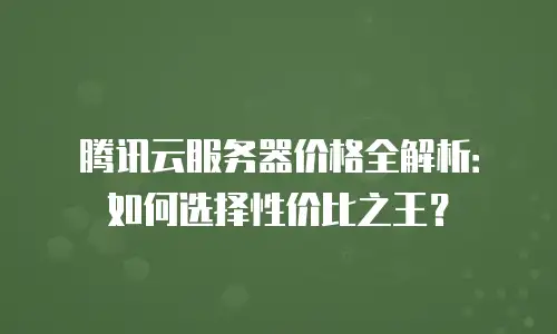 腾讯云服务器价格全解析：如何选择性价比之王？