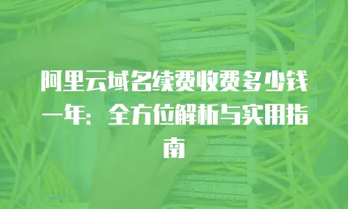 阿里云域名续费收费多少钱一年：全方位解析与实用指南
