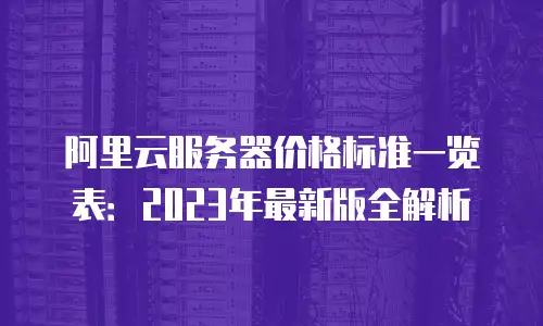 阿里云服务器价格标准一览表：2023年最新版全解析